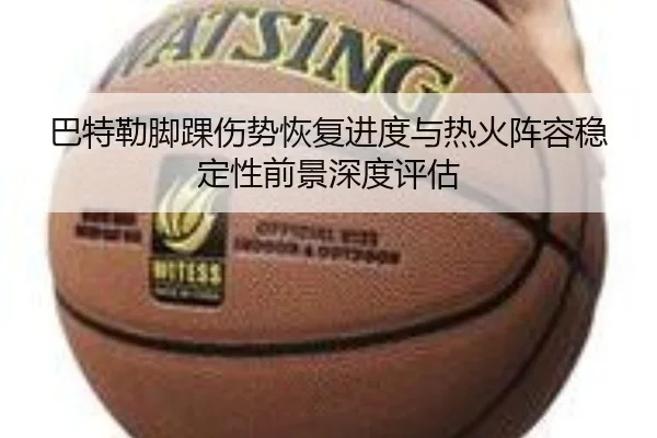 巴特勒脚踝伤势恢复进度与热火阵容稳定性前景深度评估