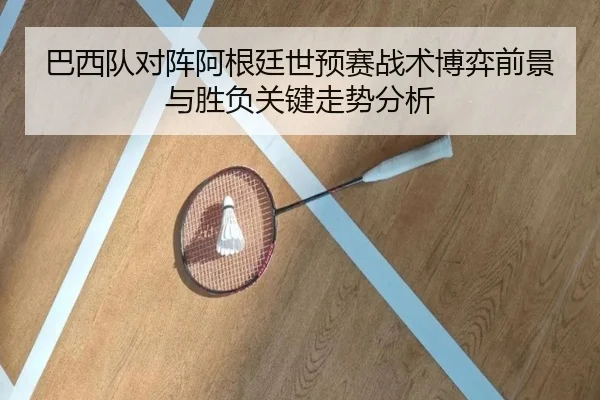 巴西队对阵阿根廷世预赛战术博弈前景与胜负关键走势分析