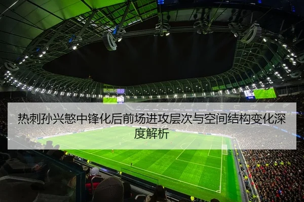 热刺孙兴慜中锋化后前场进攻层次与空间结构变化深度解析