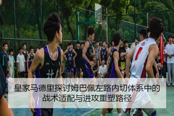 皇家马德里探讨姆巴佩左路内切体系中的战术适配与进攻重塑路径